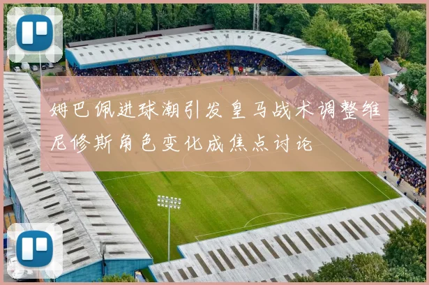 姆巴佩进球潮引发皇马战术调整维尼修斯角色变化成焦点讨论