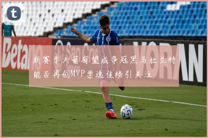 新赛季火箭有望成争冠黑马杜兰特能否再创MVP票选佳绩引关注