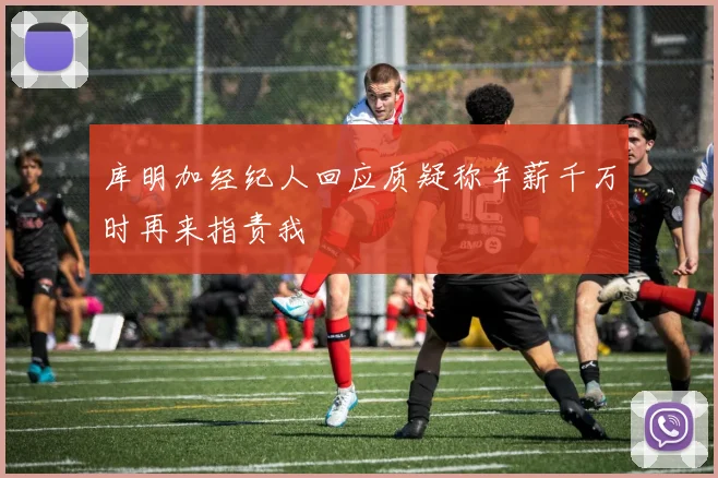 库明加经纪人回应质疑称年薪千万时再来指责我