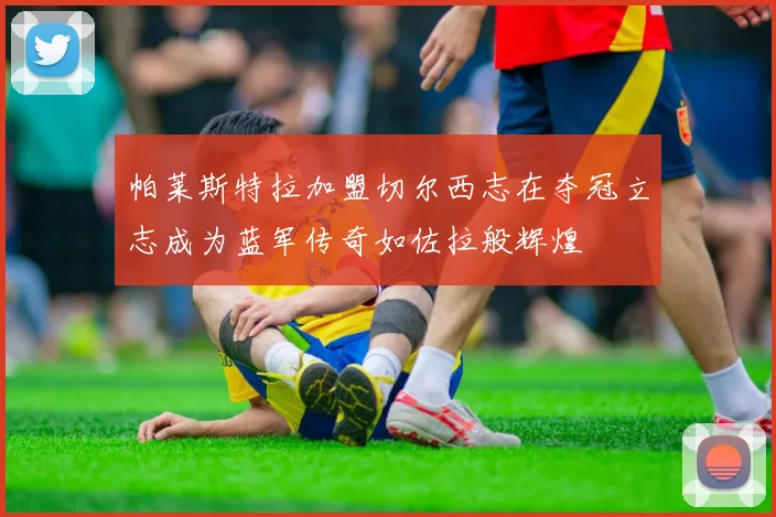 帕莱斯特拉加盟切尔西志在夺冠立志成为蓝军传奇如佐拉般辉煌