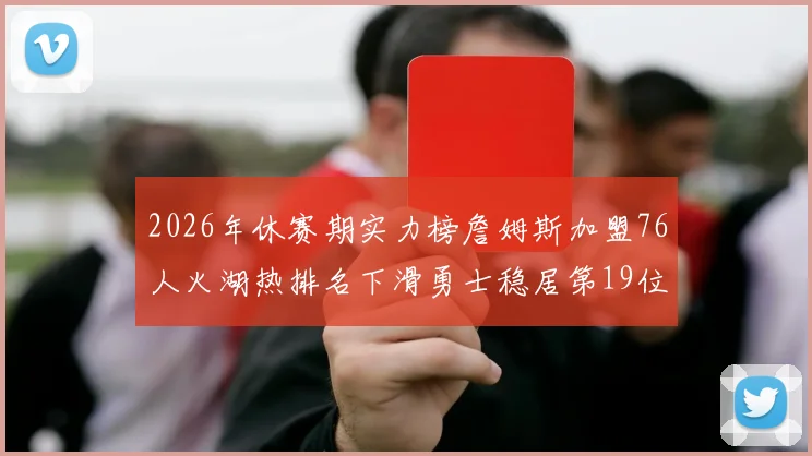 2026年休赛期实力榜詹姆斯加盟76人火湖热排名下滑勇士稳居第19位