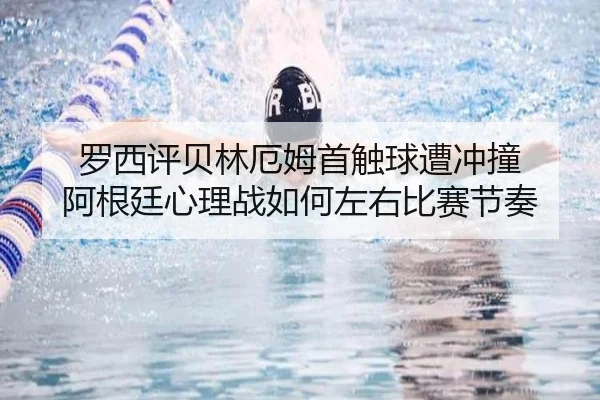 罗西评贝林厄姆首触球遭冲撞 阿根廷心理战如何左右比赛节奏