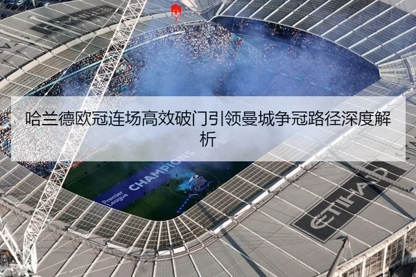 哈兰德欧冠连场高效破门引领曼城争冠路径深度解析