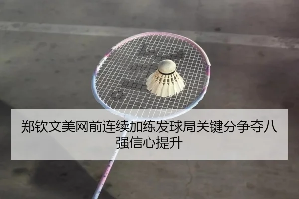 郑钦文美网前连续加练发球局关键分争夺八强信心提升