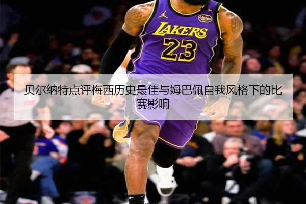 贝尔纳特点评梅西历史最佳与姆巴佩自我风格下的比赛影响
