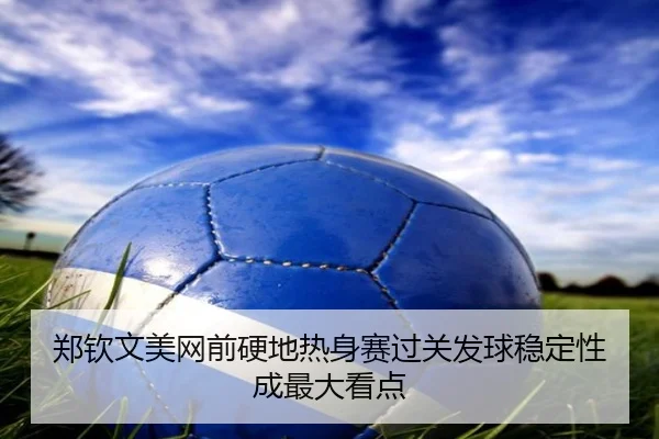 郑钦文美网前硬地热身赛过关发球稳定性成最大看点
